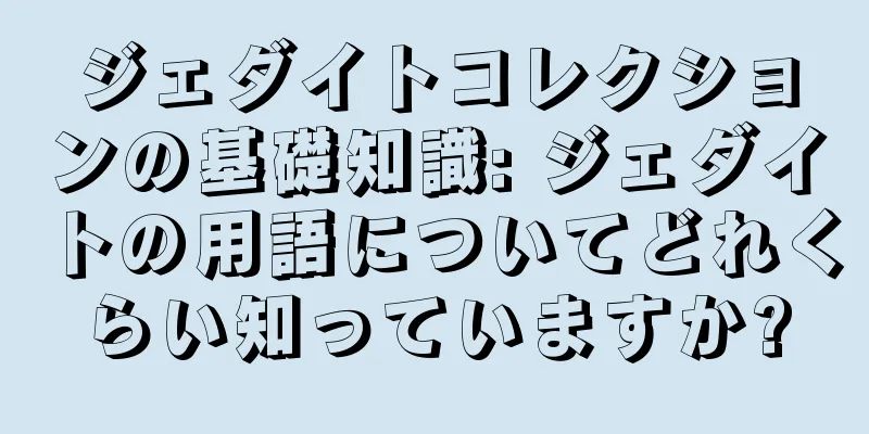 ジェダイトコレクションの基礎知識: ジェダイトの用語についてどれくらい知っていますか?