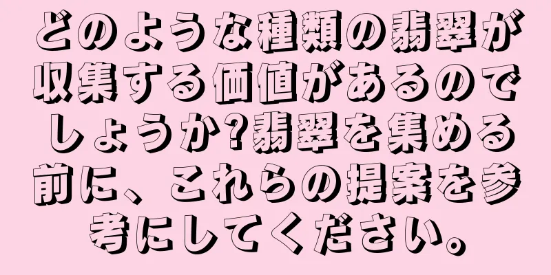 どのような種類の翡翠が収集する価値があるのでしょうか?翡翠を集める前に、これらの提案を参考にしてください。
