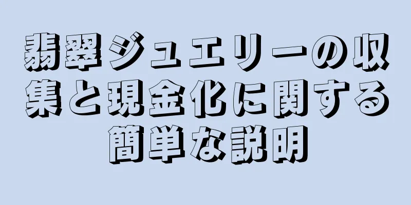 翡翠ジュエリーの収集と現金化に関する簡単な説明