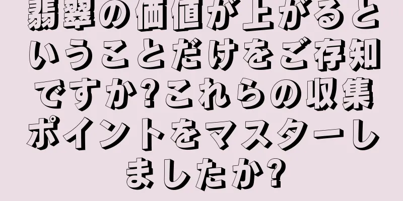 翡翠の価値が上がるということだけをご存知ですか?これらの収集ポイントをマスターしましたか?
