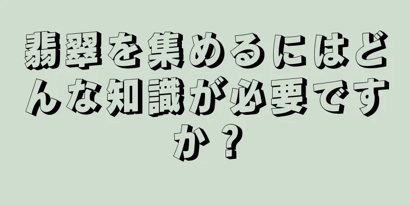 翡翠を集めるにはどんな知識が必要ですか？