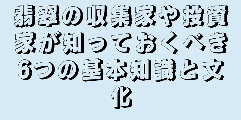 翡翠の収集家や投資家が知っておくべき6つの基本知識と文化