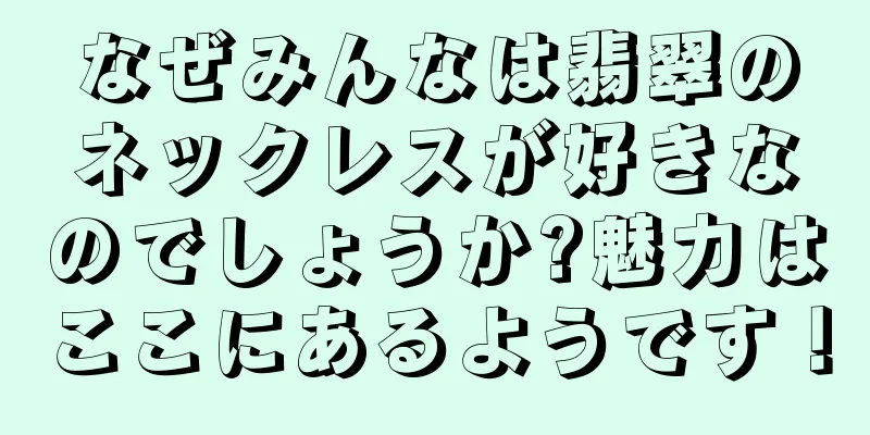 なぜみんなは翡翠のネックレスが好きなのでしょうか?魅力はここにあるようです！