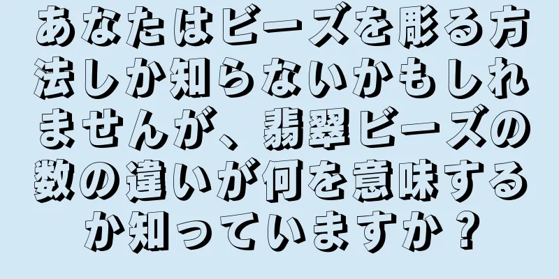 あなたはビーズを彫る方法しか知らないかもしれませんが、翡翠ビーズの数の違いが何を意味するか知っていますか？