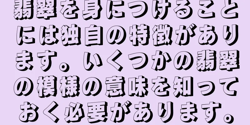 翡翠を身につけることには独自の特徴があります。いくつかの翡翠の模様の意味を知っておく必要があります。