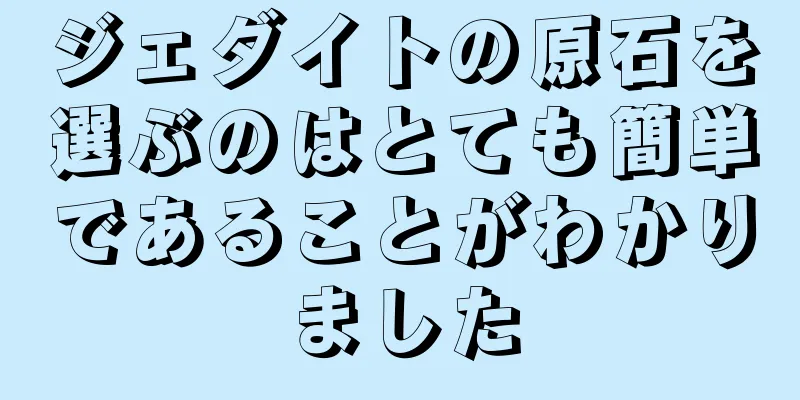 ジェダイトの原石を選ぶのはとても簡単であることがわかりました