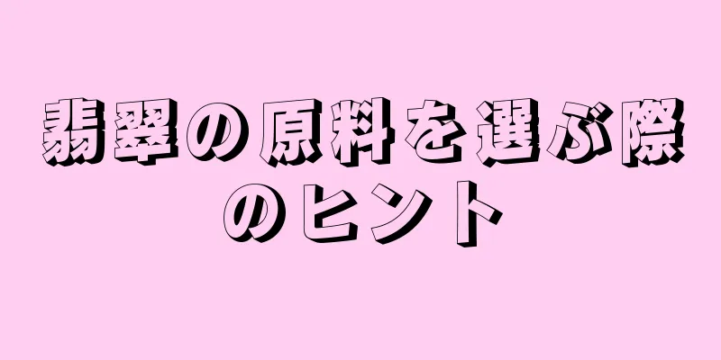 翡翠の原料を選ぶ際のヒント