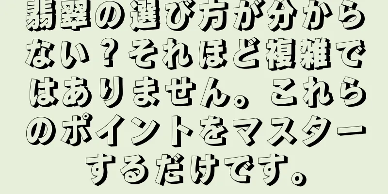 翡翠の選び方が分からない？それほど複雑ではありません。これらのポイントをマスターするだけです。