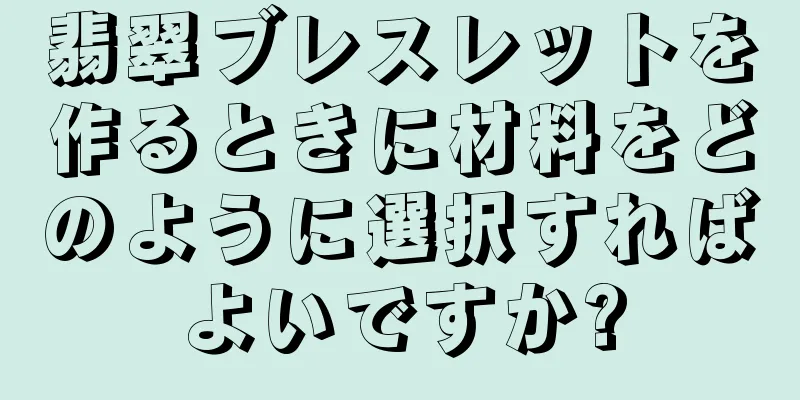 翡翠ブレスレットを作るときに材料をどのように選択すればよいですか?