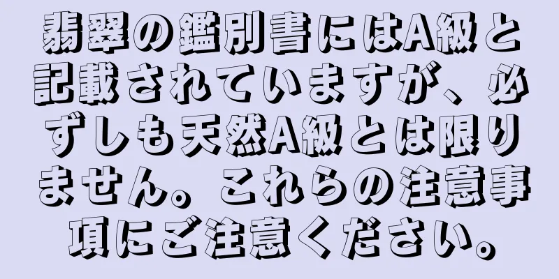 翡翠の鑑別書にはA級と記載されていますが、必ずしも天然A級とは限りません。これらの注意事項にご注意ください。
