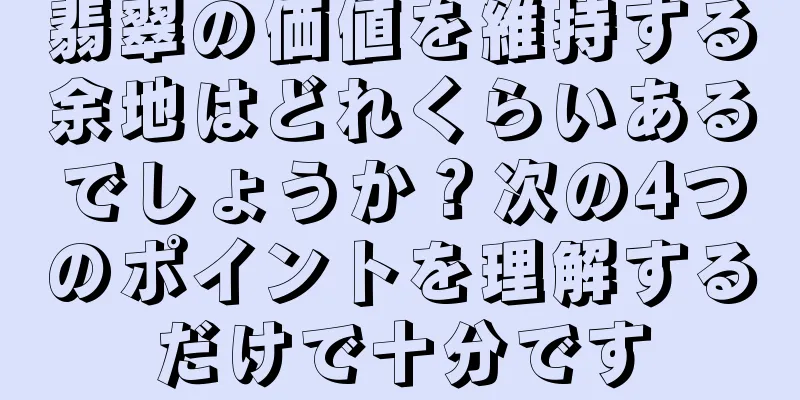 翡翠の価値を維持する余地はどれくらいあるでしょうか？次の4つのポイントを理解するだけで十分です