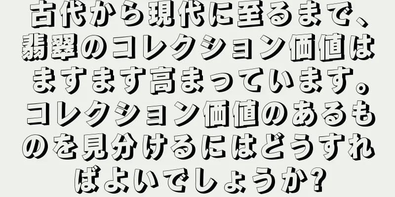 古代から現代に至るまで、翡翠のコレクション価値はますます高まっています。コレクション価値のあるものを見分けるにはどうすればよいでしょうか?
