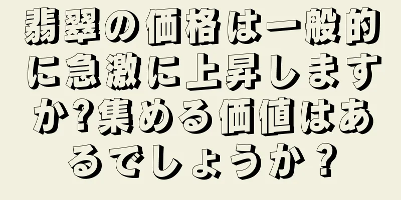 翡翠の価格は一般的に急激に上昇しますか?集める価値はあるでしょうか？