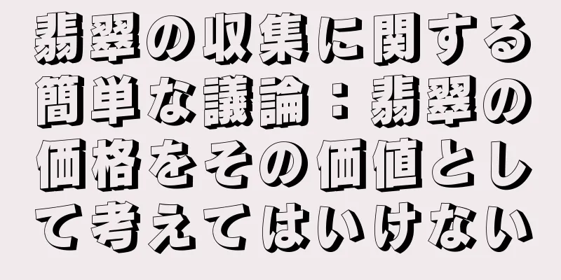 翡翠の収集に関する簡単な議論：翡翠の価格をその価値として考えてはいけない