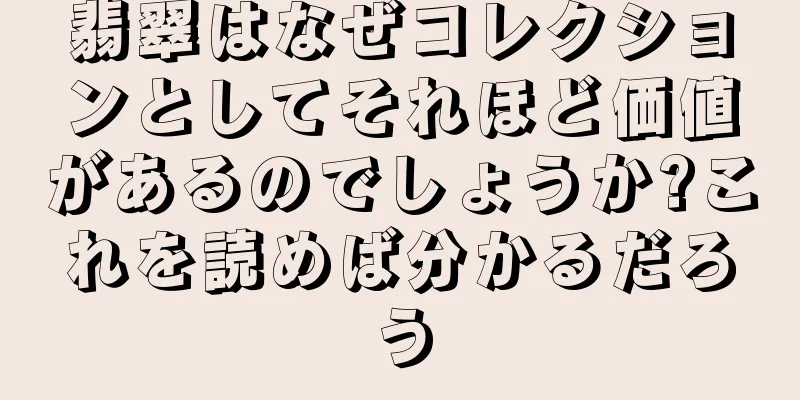 翡翠はなぜコレクションとしてそれほど価値があるのでしょうか?これを読めば分かるだろう