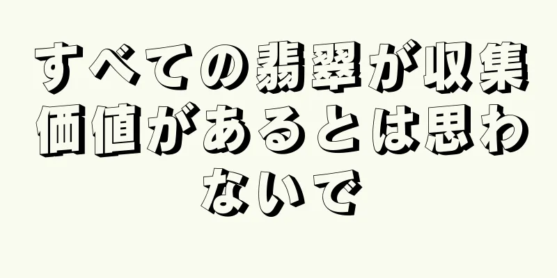 すべての翡翠が収集価値があるとは思わないで