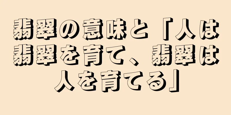 翡翠の意味と「人は翡翠を育て、翡翠は人を育てる」