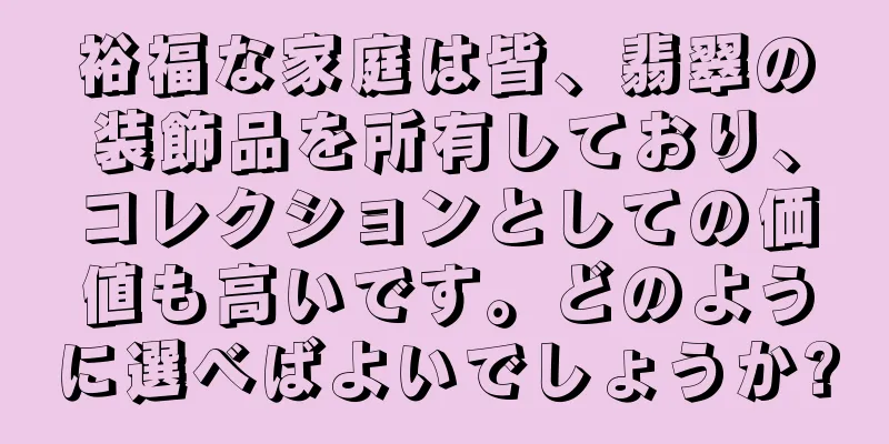 裕福な家庭は皆、翡翠の装飾品を所有しており、コレクションとしての価値も高いです。どのように選べばよいでしょうか?