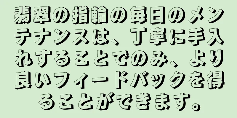 翡翠の指輪の毎日のメンテナンスは、丁寧に手入れすることでのみ、より良いフィードバックを得ることができます。
