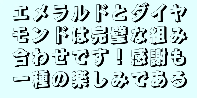 エメラルドとダイヤモンドは完璧な組み合わせです！感謝も一種の楽しみである