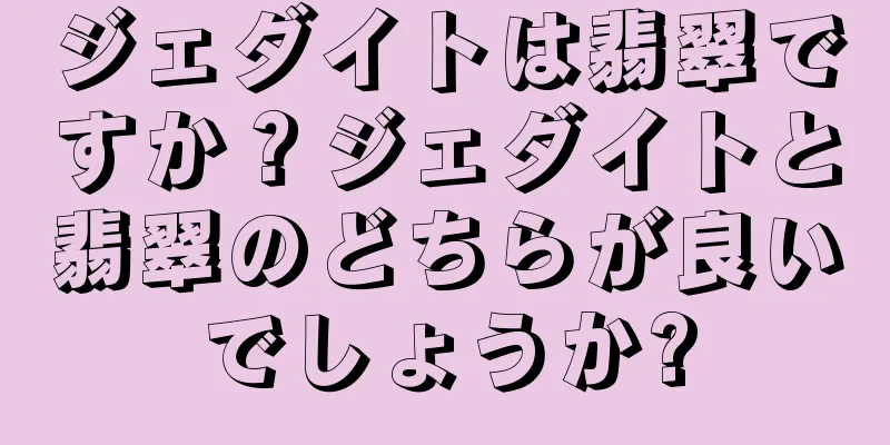 ジェダイトは翡翠ですか？ジェダイトと翡翠のどちらが良いでしょうか?