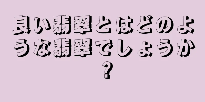 良い翡翠とはどのような翡翠でしょうか？