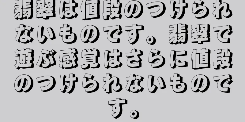 翡翠は値段のつけられないものです。翡翠で遊ぶ感覚はさらに値段のつけられないものです。