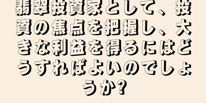 翡翠投資家として、投資の焦点を把握し、大きな利益を得るにはどうすればよいのでしょうか?