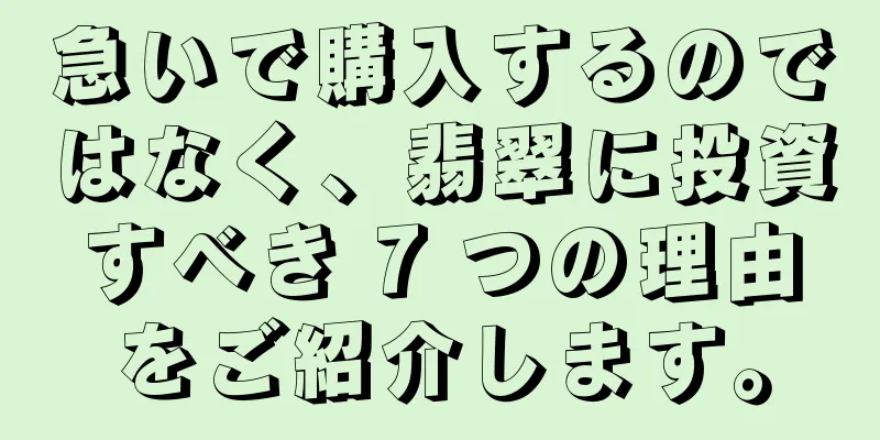 急いで購入するのではなく、翡翠に投資すべき 7 つの理由をご紹介します。