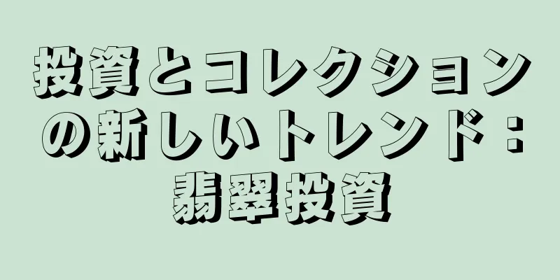 投資とコレクションの新しいトレンド：翡翠投資