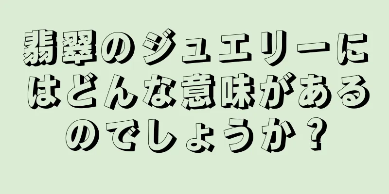 翡翠のジュエリーにはどんな意味があるのでしょうか？