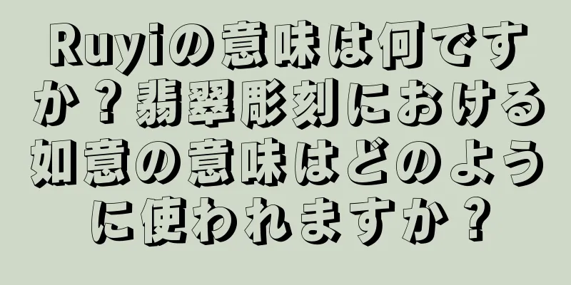 Ruyiの意味は何ですか？翡翠彫刻における如意の意味はどのように使われますか？
