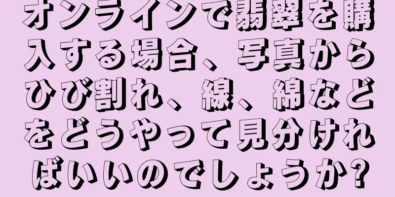 オンラインで翡翠を購入する場合、写真からひび割れ、線、綿などをどうやって見分ければいいのでしょうか?