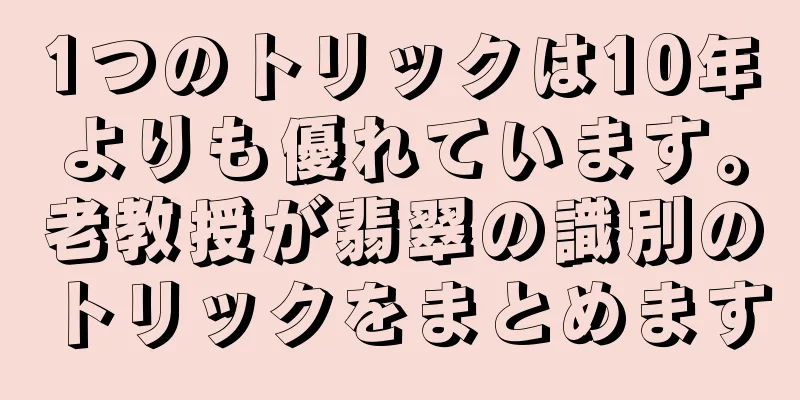 1つのトリックは10年よりも優れています。老教授が翡翠の識別のトリックをまとめます