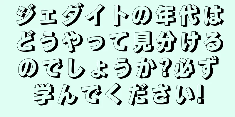 ジェダイトの年代はどうやって見分けるのでしょうか?必ず学んでください!