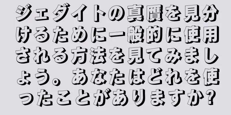 ジェダイトの真贋を見分けるために一般的に使用される方法を見てみましょう。あなたはどれを使ったことがありますか?