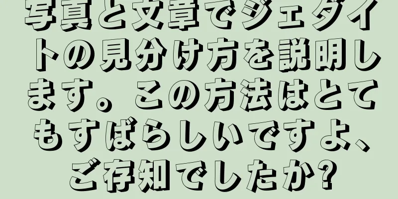 写真と文章でジェダイトの見分け方を説明します。この方法はとてもすばらしいですよ、ご存知でしたか?