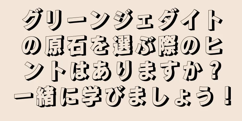 グリーンジェダイトの原石を選ぶ際のヒントはありますか？一緒に学びましょう！
