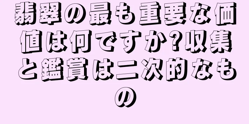 翡翠の最も重要な価値は何ですか?収集と鑑賞は二次的なもの
