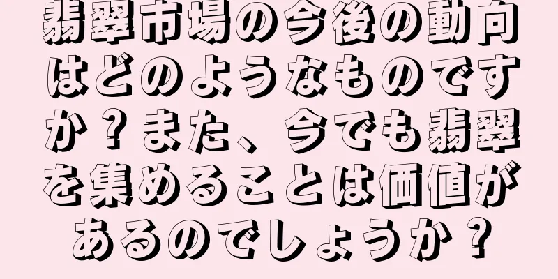 翡翠市場の今後の動向はどのようなものですか？また、今でも翡翠を集めることは価値があるのでしょうか？