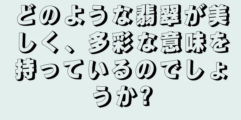 どのような翡翠が美しく、多彩な意味を持っているのでしょうか?