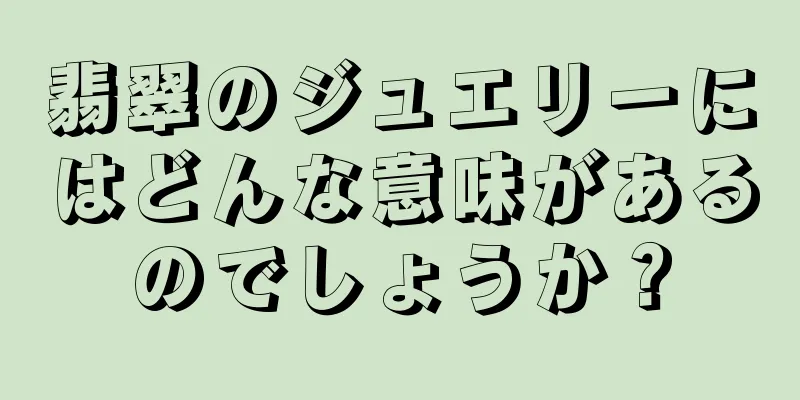 翡翠のジュエリーにはどんな意味があるのでしょうか？
