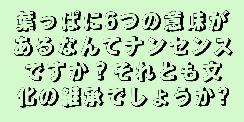 葉っぱに6つの意味があるなんてナンセンスですか？それとも文化の継承でしょうか?