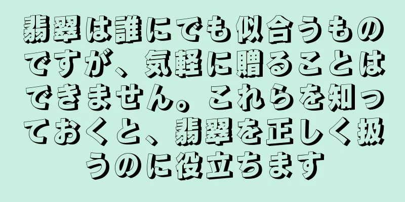 翡翠は誰にでも似合うものですが、気軽に贈ることはできません。これらを知っておくと、翡翠を正しく扱うのに役立ちます