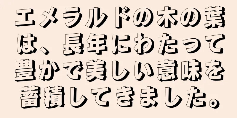 エメラルドの木の葉は、長年にわたって豊かで美しい意味を蓄積してきました。