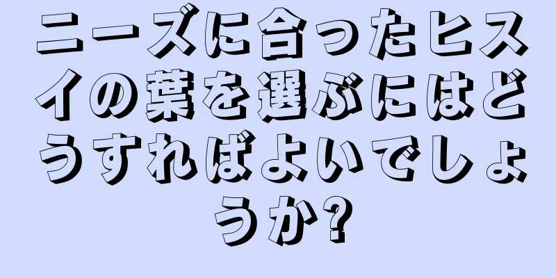 ニーズに合ったヒスイの葉を選ぶにはどうすればよいでしょうか?