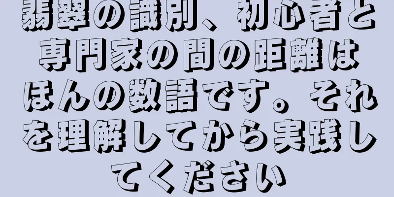 翡翠の識別、初心者と専門家の間の距離はほんの数語です。それを理解してから実践してください
