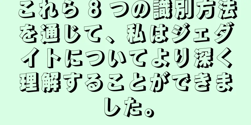 これら 8 つの識別方法を通じて、私はジェダイトについてより深く理解することができました。