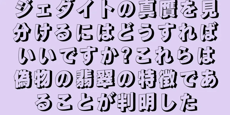 ジェダイトの真贋を見分けるにはどうすればいいですか?これらは偽物の翡翠の特徴であることが判明した