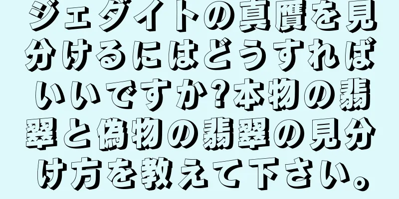 ジェダイトの真贋を見分けるにはどうすればいいですか?本物の翡翠と偽物の翡翠の見分け方を教えて下さい。